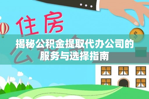 武昌揭秘公积金提取代办公司的服务与选择指南