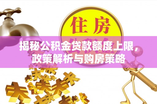 武昌揭秘公积金贷款额度上限，政策解析与购房策略