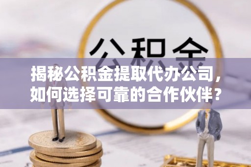 武昌揭秘公积金提取代办公司，如何选择可靠的合作伙伴？
