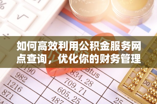 武昌如何高效利用公积金服务网点查询，优化你的财务管理
