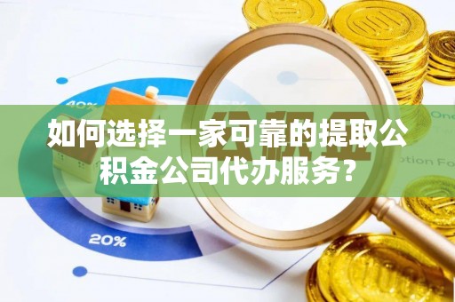 武昌如何选择一家可靠的提取公积金公司代办服务？