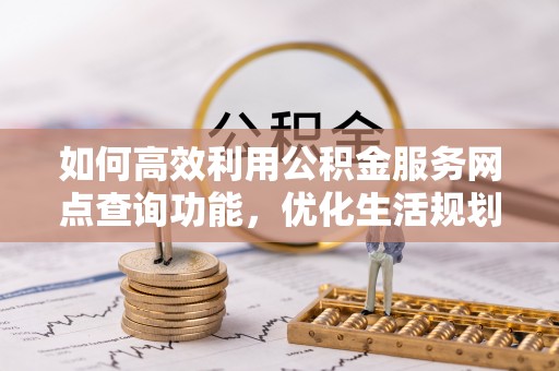 武昌如何高效利用公积金服务网点查询功能，优化生活规划