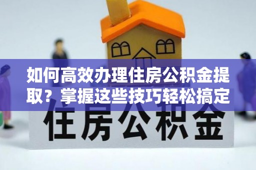 武昌如何高效办理住房公积金提取？掌握这些技巧轻松搞定