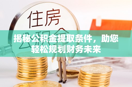 武昌揭秘公积金提取条件，助您轻松规划财务未来