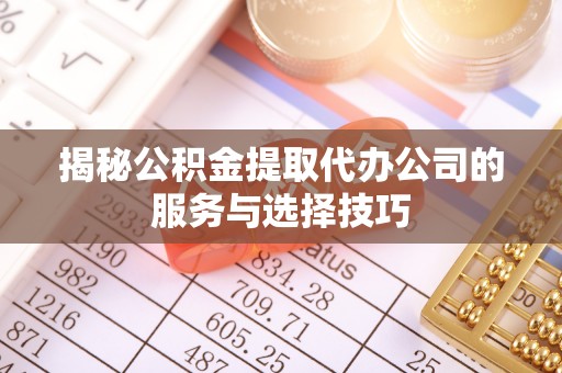 武昌揭秘公积金提取代办公司的服务与选择技巧