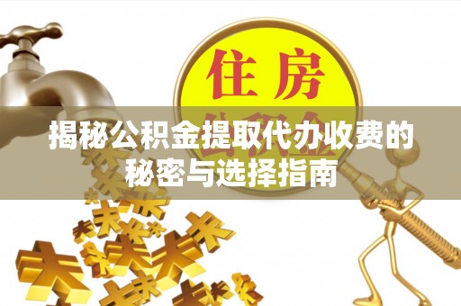 武昌揭秘公积金提取代办收费的秘密与选择指南