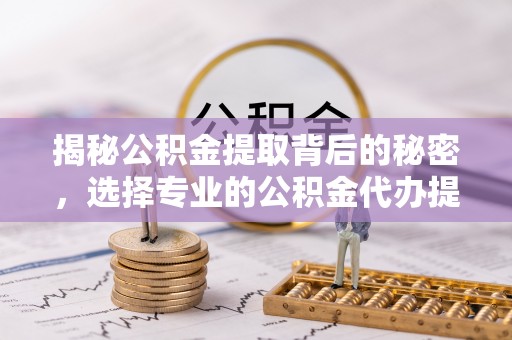 武昌揭秘公积金提取背后的秘密，选择专业的公积金代办提取公司是否值得信赖？