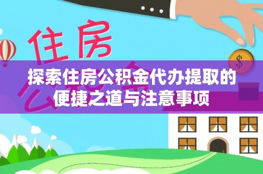 武昌探索住房公积金代办提取的便捷之道与注意事项