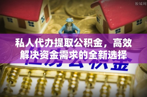 武昌私人代办提取公积金，高效解决资金需求的全新选择