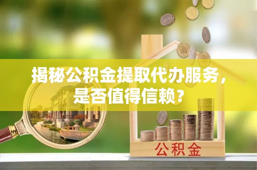 武昌揭秘公积金提取代办服务，是否值得信赖？