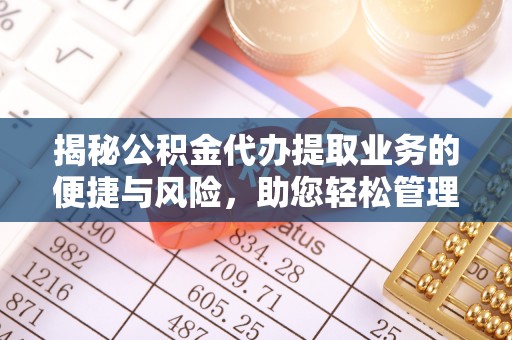 武昌揭秘公积金代办提取业务的便捷与风险，助您轻松管理财务
