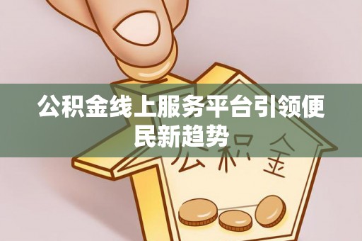 武昌公积金线上服务平台引领便民新趋势