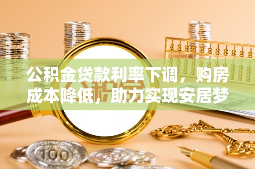武昌公积金贷款利率下调，购房成本降低，助力实现安居梦