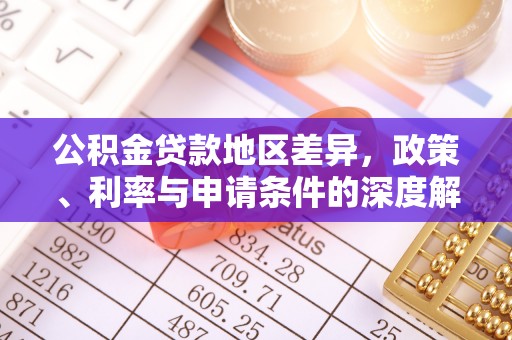 武昌公积金贷款地区差异，政策、利率与申请条件的深度解析