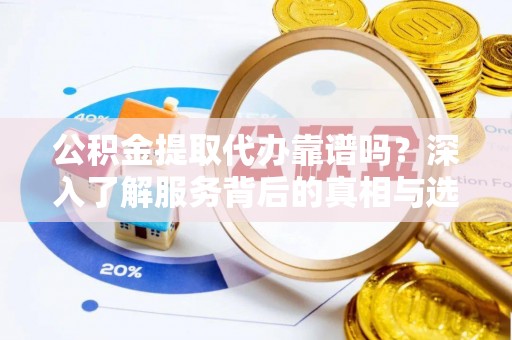 武昌公积金提取代办靠谱吗？深入了解服务背后的真相与选择指南