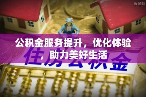 武昌公积金服务提升，优化体验，助力美好生活