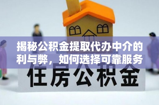 武昌揭秘公积金提取代办中介的利与弊，如何选择可靠服务？