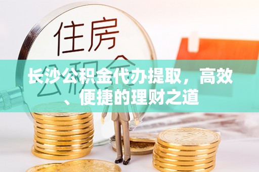 武昌长沙公积金代办提取，高效、便捷的理财之道