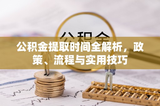 武昌公积金提取时间全解析，政策、流程与实用技巧