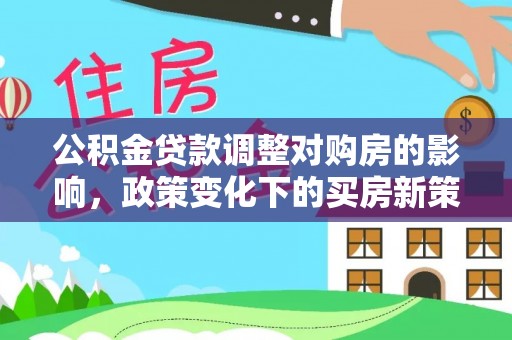武昌公积金贷款调整对购房的影响，政策变化下的买房新策略