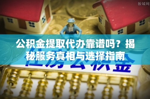 武昌公积金提取代办靠谱吗？揭秘服务真相与选择指南
