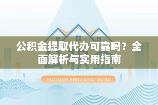 武昌公积金提取代办可靠吗？全面解析与实用指南