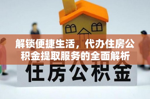 武昌解锁便捷生活，代办住房公积金提取服务的全面解析