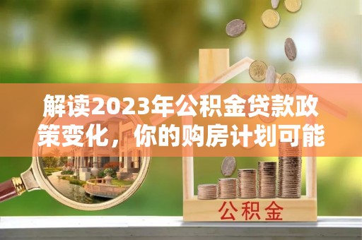 武昌解读2023年公积金贷款政策变化，你的购房计划可能因此受益