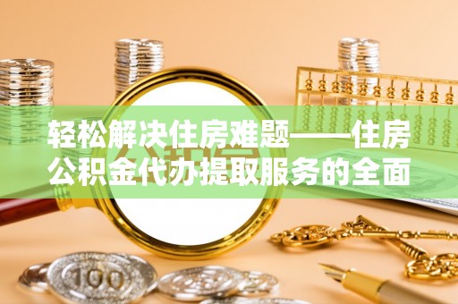 武昌轻松解决住房难题——住房公积金代办提取服务的全面解析与实用指南