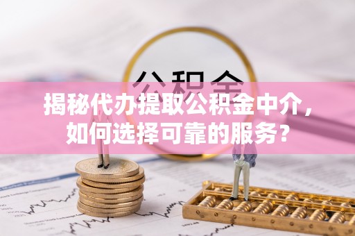 武昌揭秘代办提取公积金中介，如何选择可靠的服务？