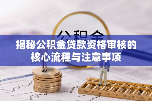 武昌揭秘公积金贷款资格审核的核心流程与注意事项