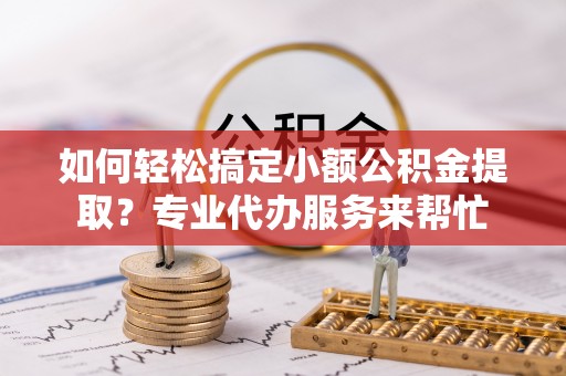 武昌如何轻松搞定小额公积金提取？专业代办服务来帮忙