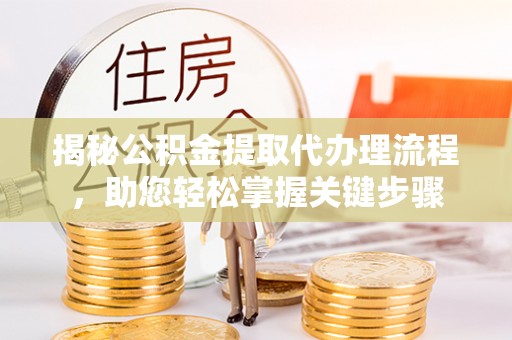 武昌揭秘公积金提取代办理流程，助您轻松掌握关键步骤