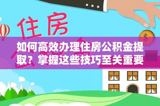 武昌如何高效办理住房公积金提取？掌握这些技巧至关重要