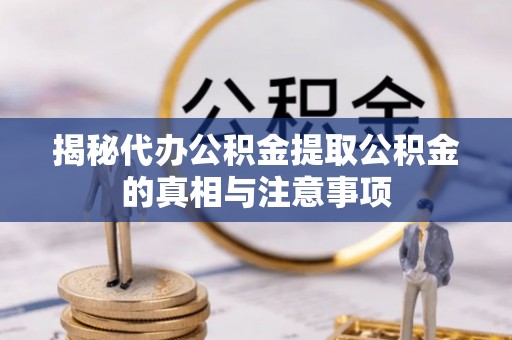武昌揭秘代办公积金提取公积金的真相与注意事项
