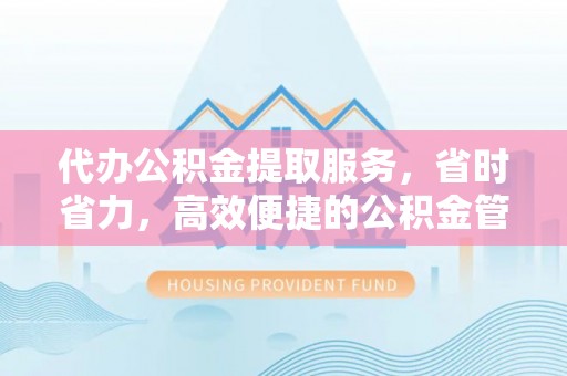 武昌代办公积金提取服务，省时省力，高效便捷的公积金管理方案