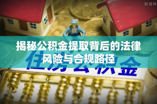 武昌揭秘公积金提取背后的法律风险与合规路径