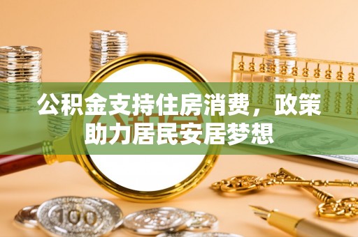 武昌公积金支持住房消费，政策助力居民安居梦想