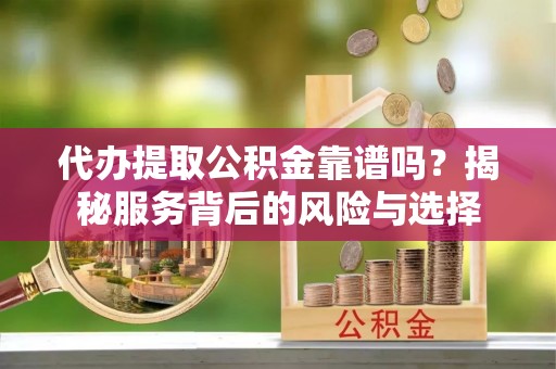 武昌代办提取公积金靠谱吗？揭秘服务背后的风险与选择