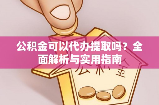 武昌公积金可以代办提取吗？全面解析与实用指南