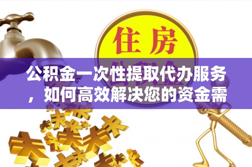 武昌公积金一次性提取代办服务，如何高效解决您的资金需求