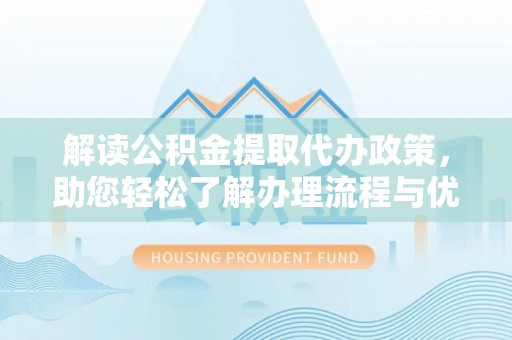 武昌解读公积金提取代办政策，助您轻松了解办理流程与优势