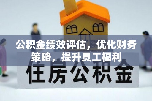 武昌公积金绩效评估，优化财务策略，提升员工福利