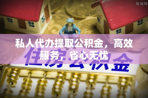武昌私人代办提取公积金，高效服务，省心无忧