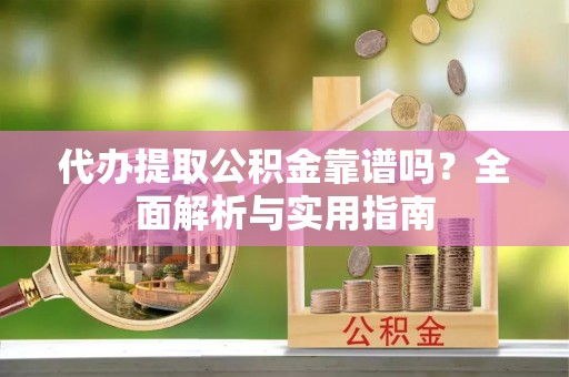 武昌代办提取公积金靠谱吗？全面解析与实用指南