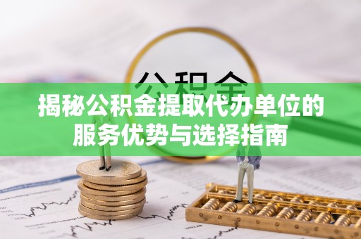 武昌揭秘公积金提取代办单位的服务优势与选择指南