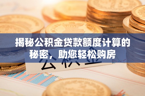 武昌揭秘公积金贷款额度计算的秘密，助您轻松购房