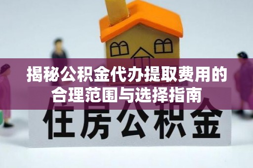 武昌揭秘公积金代办提取费用的合理范围与选择指南