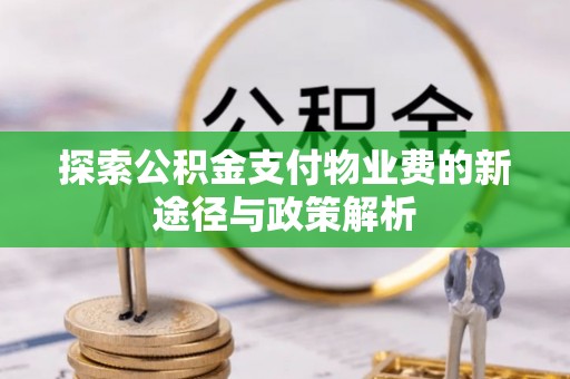 武昌探索公积金支付物业费的新途径与政策解析