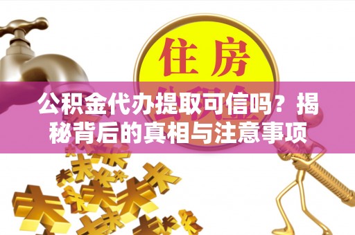 武昌公积金代办提取可信吗？揭秘背后的真相与注意事项